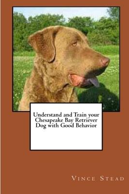 Understand and Train Your Chesapeake Bay Retriever Dog with Good Behavior - Vince Stead - cover