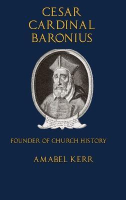 Cesar Cardinal Baronius: Founder of Church History - Amabel Kerr - cover
