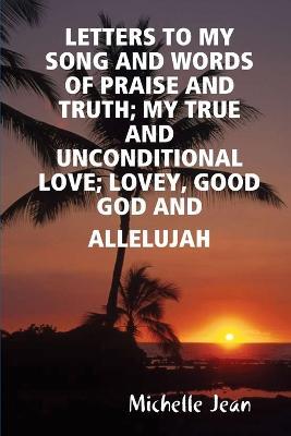 Letters to My Song and Words of Praise and Truth; My True and Unconditional Love; Lovey, Good God and Allelujah - Michelle Jean - cover