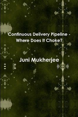 Continuous Delivery Pipeline - Where Does It Choke? - Juni Mukherjee - cover