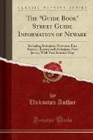 The Guide Book Street Guide Information of Newark: Including Irvington, Harrison, East Newark, Kearny and Arlington, New Jersey; With New Indexed Map (Classic Reprint) - Unknown Author - cover