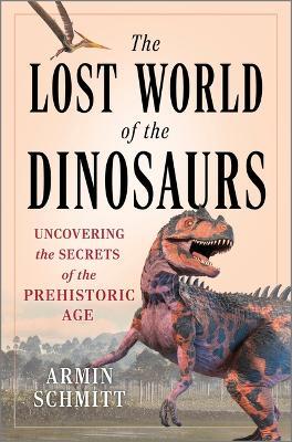 The Lost World of the Dinosaurs: Uncovering the Secrets of the Prehistoric Age - Armin Schmitt - cover