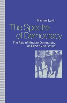 The Spectre of Democracy: The Rise of Modern Democracy as seen by its Critics - Michael Levin - cover