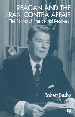 Reagan and the Iran-Contra Affair: The Politics of Presidential Recovery - Robert Busby - cover