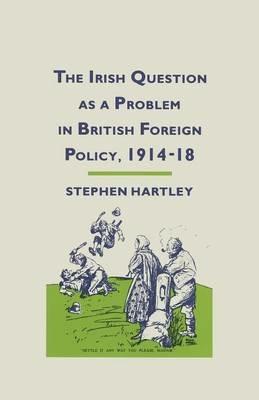 The Irish Question as a Problem in British Foreign Policy, 1914–18 - Stephen Hartley - cover