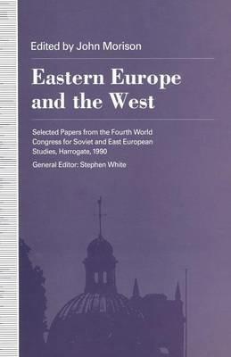 Eastern Europe and the West: Selected Papers from the Fourth World Congress for Soviet and East European Studies, Harrogate, 1990 - John Morison - cover