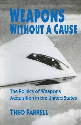 Weapons without a Cause: The Politics of Weapons Acquisition in the United State - Theo Farrell - cover