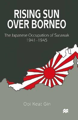 Rising Sun over Borneo: The Japanese Occupation of Sarawak, 1941–1945 - Ooi Keat Gin - cover