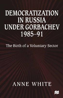 Democratization in Russia under Gorbachev, 1985–91: The Birth of a Voluntary Sector - Anne White - cover