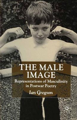 The Male Image: Representations of Masculinity in Postwar Poetry - cover