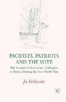 Pacifists, Patriots and the Vote: The Erosion of Democratic Suffragism in Britain During the First World War - J. Vellacott - cover