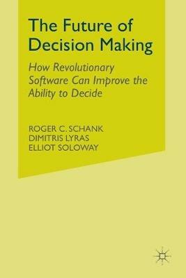 The Future of Decision Making: How Revolutionary Software Can Improve the Ability to Decide - R. Schank,D. Lyras,E. Soloway - cover