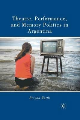 Theatre, Performance, and Memory Politics in Argentina - B. Werth - cover