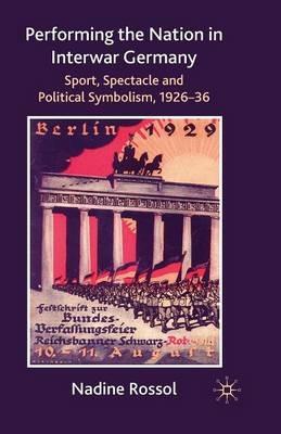Performing the Nation in Interwar Germany: Sport, Spectacle and Political Symbolism, 1926–36 - N. Rossol - cover