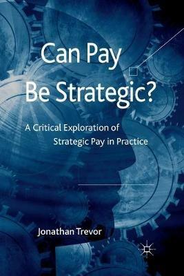 Can Pay Be Strategic?: A Critical Exploration of Strategic Pay in Practice - Jonathan Trevor - cover