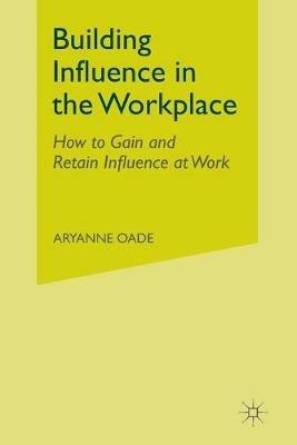 Building Influence in the Workplace: How to Gain and Retain Influence at Work - Aryanne Oade - cover
