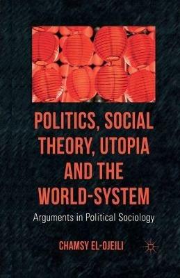 Politics, Social Theory, Utopia and the World-System: Arguments in Political Sociology - C. el-Ojeili - cover