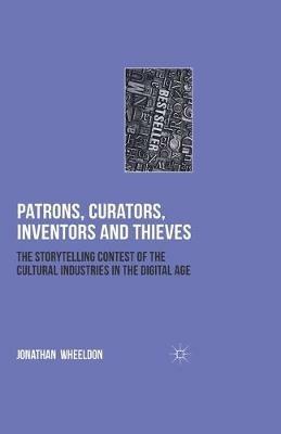 Patrons, Curators, Inventors and Thieves: The Storytelling Contest of the Cultural Industries in the Digital Age - Jonathan Wheeldon - cover