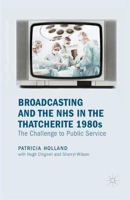 Broadcasting and the NHS in the Thatcherite 1980s: The Challenge to Public Service - Patricia Holland - cover