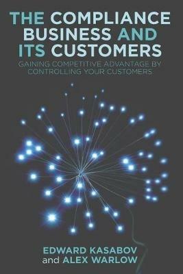 The Compliance Business and Its Customers: Gaining Competitive Advantage by Controlling Your Customers - E. Kasabov,A. Warlow - cover