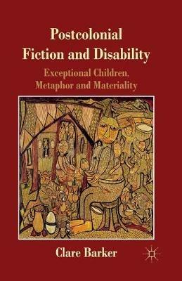 Postcolonial Fiction and Disability: Exceptional Children, Metaphor and Materiality - C. Barker - cover
