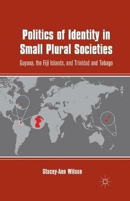 Politics of Identity in Small Plural Societies: Guyana, the Fiji Islands, and Trinidad and Tobago - S. Wilson - cover