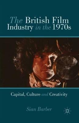 The British Film Industry in the 1970s: Capital, Culture and Creativity - S. Barber - cover