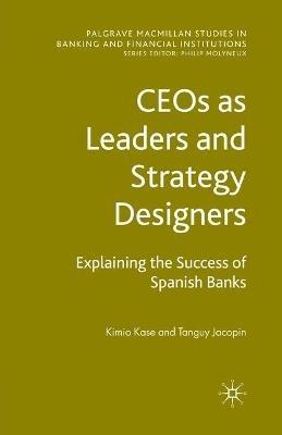CEOs as Leaders and Strategy Designers: Explaining the Success of Spanish Banks: Explaining the Success of Spanish Banks - Kimio Kase,Tanguy Jacopin - cover
