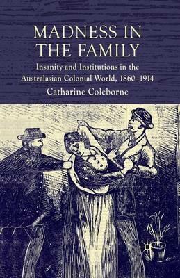 Madness in the Family: Insanity and Institutions in the Australasian Colonial World, 1860–1914 - C. Coleborne - cover