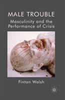 Male Trouble: Masculinity and the Performance of Crisis - F. Walsh - cover