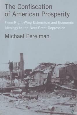 The Confiscation of American Prosperity: From Right-Wing Extremism and Economic Ideology to the Next Great Depression - M. Perelman - cover