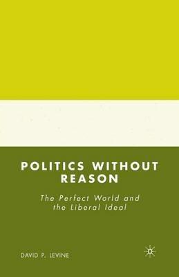 Politics without Reason: The Perfect World and the Liberal Ideal - D. Levine - cover