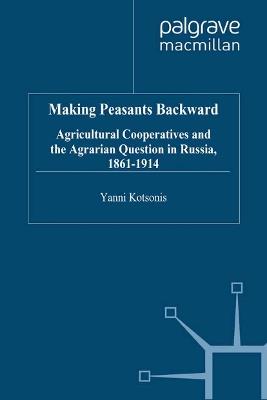 Making Peasants Backward: Agricultural Cooperatives and the Agrarian Question in Russia, 1861–1914 - Y. Kotsonis - cover