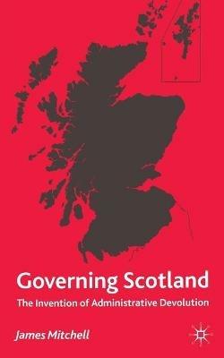 Governing Scotland: The Invention of Administrative Devolution - James Mitchell - cover
