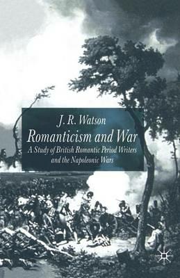 Romanticism and War: A Study of British Romantic Period Writers and the Napoleonic Wars - J. Watson - cover