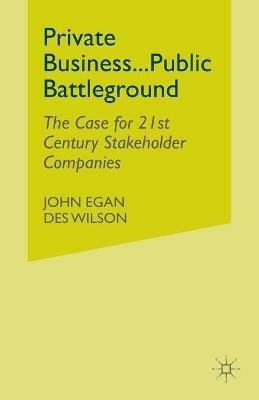 Private Business-Public Battleground: The Case for 21st Century Stakeholder Companies - John Egan,Des Wilson - cover