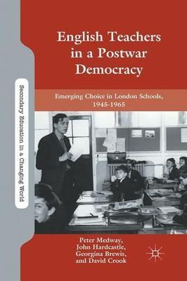 English Teachers in a Postwar Democracy: Emerging Choice in London Schools, 1945-1965 - P. Medway,J. Hardcastle,G. Brewis - cover