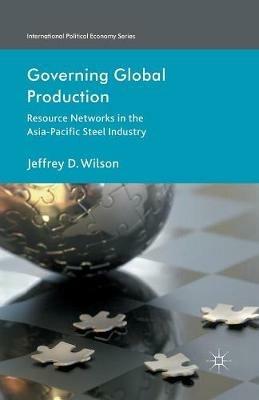 Governing Global Production: Resource Networks in the Asia-Pacific Steel Industry - J. Wilson - cover