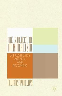 The Subject of Minimalism: On Aesthetics, Agency, and Becoming - Thomas Phillips - cover