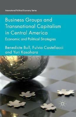 Business Groups and Transnational Capitalism in Central America: Economic and Political Strategies - Benedicte Bull,F. Castellacci,Yuri Kasahara - cover