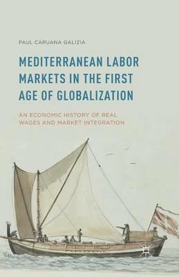 Mediterranean Labor Markets in the First Age of Globalization: An Economic History of Real Wages and Market Integration - Paul Caruana Galizia - cover