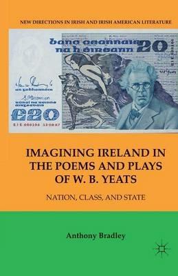 Imagining Ireland in the Poems and Plays of W. B. Yeats: Nation, Class, and State - A. Bradley - cover