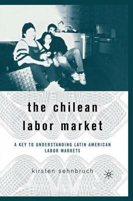 The Chilean Labor Market: A Key to Understanding Latin American Labor Markets - K. Sehnbruch - cover