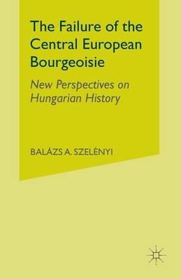 The Failure of the Central European Bourgeoisie: New Perspectives on Hungarian History - B. Szelenyi - cover