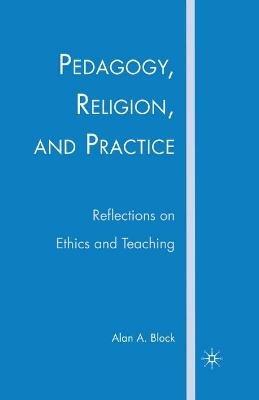 Pedagogy, Religion, and Practice: Reflections on Ethics and Teaching - A. Block - cover