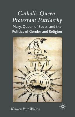 Catholic Queen, Protestant Patriarchy: Mary Queen of Scots and the Politics of Gender and Religion - K. Walton - cover