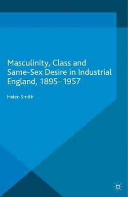 Masculinity, Class and Same-Sex Desire in Industrial England, 1895-1957 - Helen Smith - cover