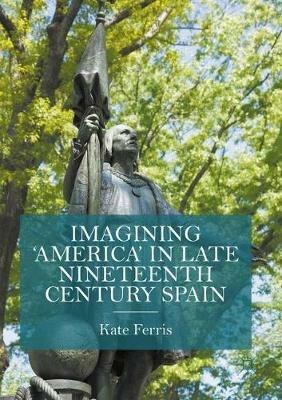 Imagining 'America' in late Nineteenth Century Spain - Kate Ferris - cover