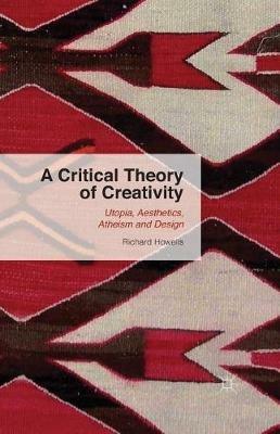 A Critical Theory of Creativity: Utopia, Aesthetics, Atheism and Design - R. Howells - cover