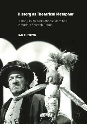 History as Theatrical Metaphor: History, Myth and National Identities in Modern Scottish Drama - Ian Brown - cover